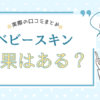 ベビースキンは効果ない？実際の口コミからデメリット